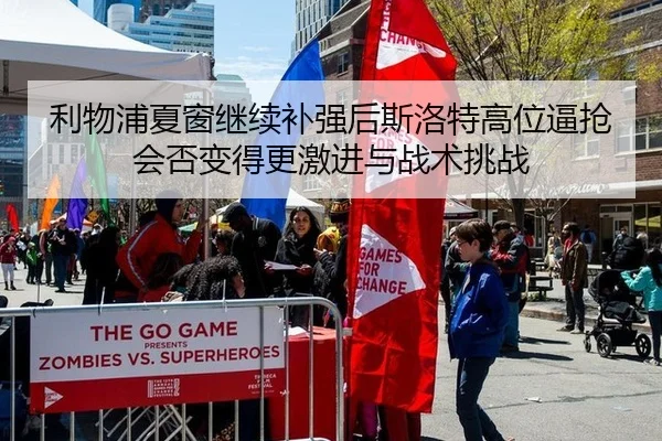 利物浦夏窗继续补强后斯洛特高位逼抢会否变得更激进与战术挑战