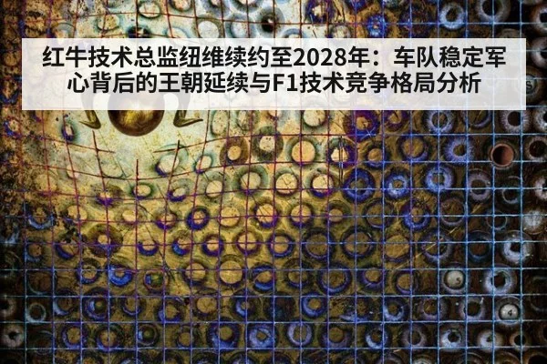 红牛技术总监纽维续约至2028年：车队稳定军心背后的王朝延续与F1技术竞争格局分析