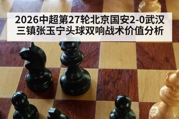 2026中超第27轮北京国安2-0武汉三镇张玉宁头球双响战术价值分析
