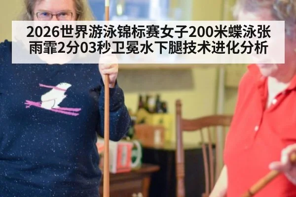 2026世界游泳锦标赛女子200米蝶泳张雨霏2分03秒卫冕水下腿技术进化分析