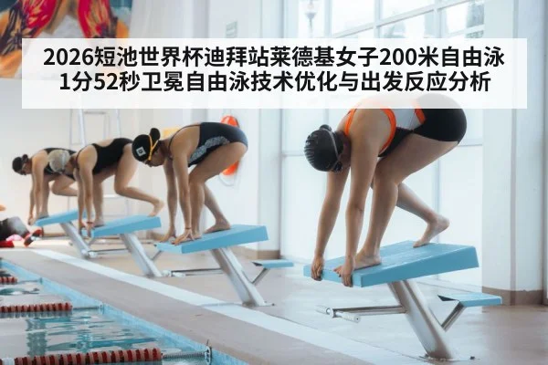 2026短池世界杯迪拜站莱德基女子200米自由泳1分52秒卫冕自由泳技术优化与出发反应分析