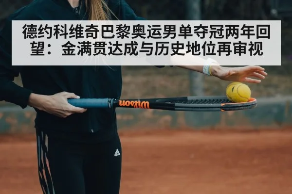 德约科维奇巴黎奥运男单夺冠两年回望:金满贯达成与历史地位再审视