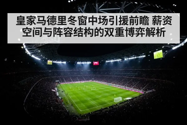 皇家马德里冬窗中场引援前瞻 薪资空间与阵容结构的双重博弈解析
