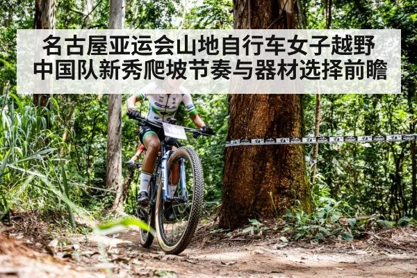 名古屋亚运会山地自行车女子越野 中国队新秀爬坡节奏与器材选择前瞻