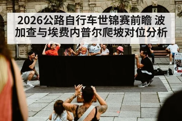 2026公路自行车世锦赛前瞻 波加查与埃费内普尔爬坡对位分析