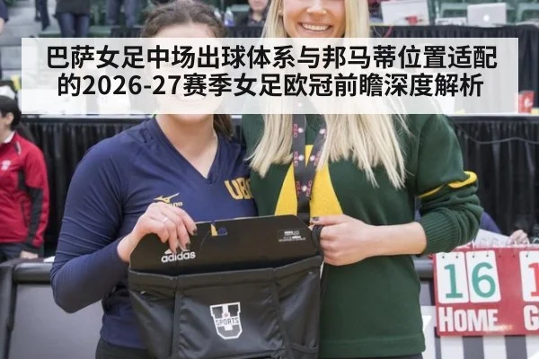 巴萨女足中场出球体系与邦马蒂位置适配的2026-27赛季女足欧冠前瞻深度解析