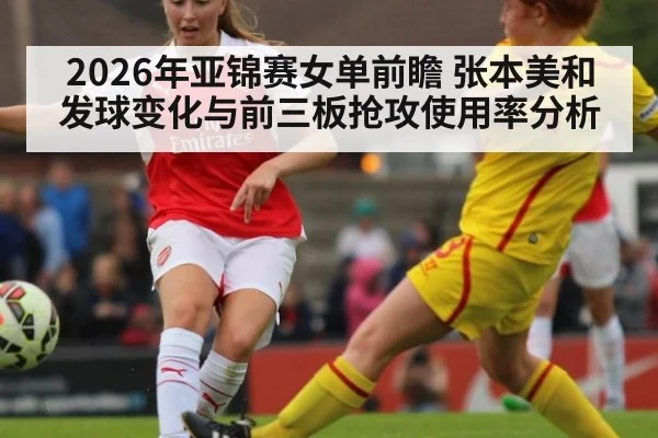 2026年亚锦赛女单前瞻 张本美和发球变化与前三板抢攻使用率分析