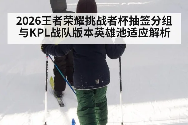 2026王者荣耀挑战者杯抽签分组与KPL战队版本英雄池适应解析