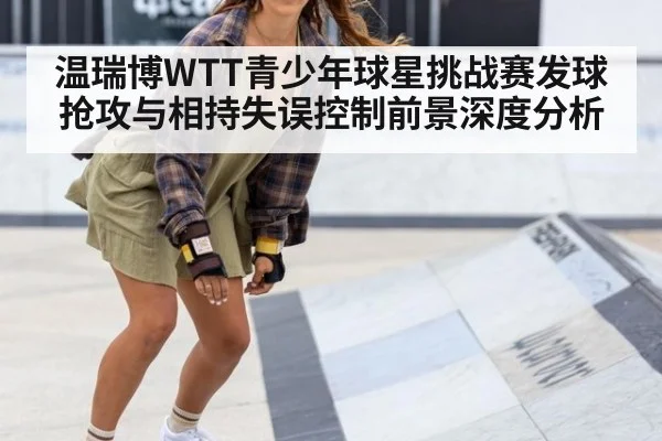 温瑞博WTT青少年球星挑战赛发球抢攻与相持失误控制前景深度分析
